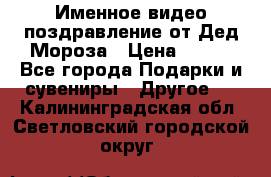 Именное видео-поздравление от Дед Мороза › Цена ­ 250 - Все города Подарки и сувениры » Другое   . Калининградская обл.,Светловский городской округ 